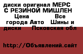 диски оригинал МЕРС 211С РЕЗИНОЙ МИШЛЕН › Цена ­ 40 000 - Все города Авто » Шины и диски   . Псковская обл.